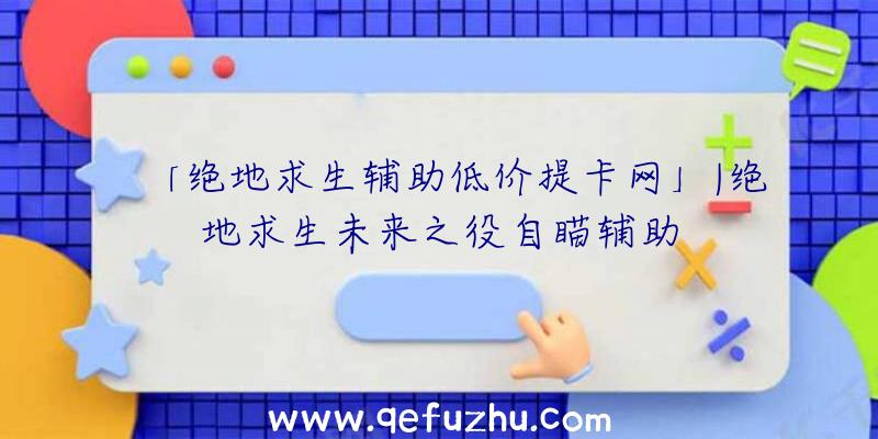 「绝地求生辅助低价提卡网」|绝地求生未来之役自瞄辅助